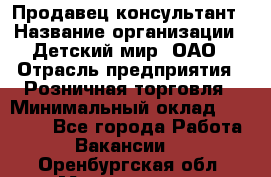 Продавец-консультант › Название организации ­ Детский мир, ОАО › Отрасль предприятия ­ Розничная торговля › Минимальный оклад ­ 25 000 - Все города Работа » Вакансии   . Оренбургская обл.,Медногорск г.